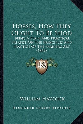 Horses, How They Ought To Be Shod: Being A Plain And Practical Treatise On The Principles And Practice Of The Farrier's Art (1869)