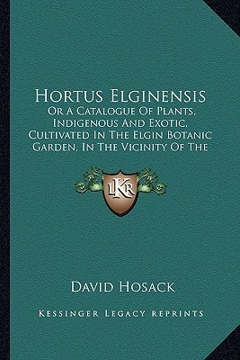 Hortus Elginensis: Or A Catalogue Of Plants, Indigenous And Exotic, Cultivated In The Elgin Botanic Garden, In The Vicinity Of The City Of New York (1811)