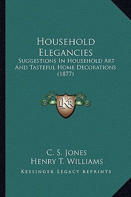 Household Elegancies: Suggestions In Household Art And Tasteful Home Decorations (1877)