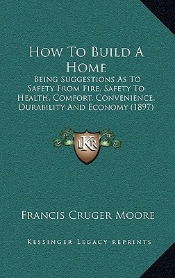 How To Build A Home: Being Suggestions As To Safety From Fire, Safety To Health, Comfort, Convenience, Durability And Economy (1897)