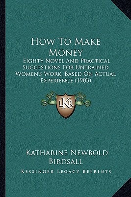 How To Make Money: Eighty Novel And Practical Suggestions For Untrained Women's Work, Based On Actual Experience (1903)