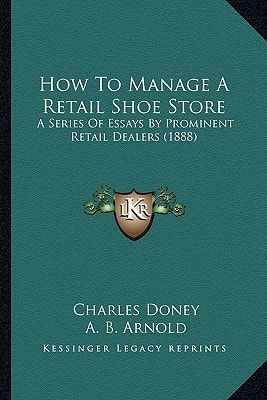 How To Manage A Retail Shoe Store: A Series Of Essays By Prominent Retail Dealers (1888)