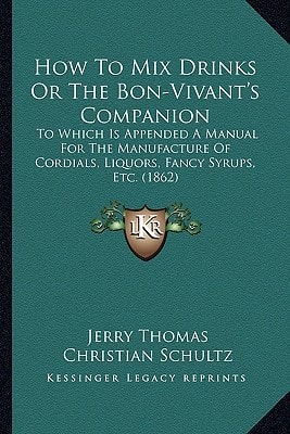 How To Mix Drinks Or The Bon-Vivant's Companion: To Which Is Appended A Manual For The Manufacture Of Cordials, Liquors, Fancy Syrups, Etc. (1862)