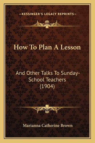 How To Plan A Lesson: And Other Talks To Sunday-School Teachers (1904)