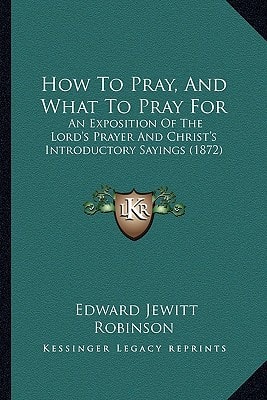 How To Pray, And What To Pray For: An Exposition Of The Lord's Prayer And Christ's Introductory Sayings (1872)