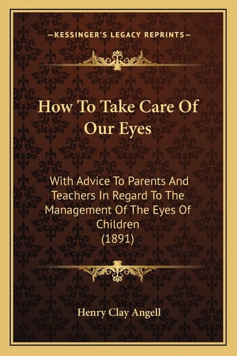 How To Take Care Of Our Eyes: With Advice To Parents And Teachers In Regard To The Management Of The Eyes Of Children (1891)
