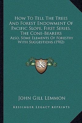 How To Tell The Trees And Forest Endowment Of Pacific Slope, First Series, The Cone-Bearers: Also, Some Elements Of Forestry With Suggestions (1902)