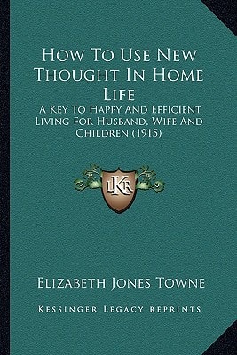 How To Use New Thought In Home Life: A Key To Happy And Efficient Living For Husband, Wife And Children (1915)