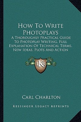 How To Write Photoplays: A Thoroughly Practical Guide To Photoplay Writing, Full Explanation Of Technical Terms, New Ideas, Plots And Action Scenery Synopsis And One Complete Scenario (1916)