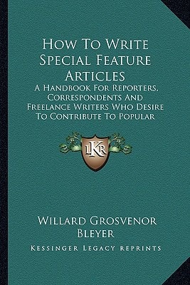 How To Write Special Feature Articles: A Handbook For Reporters, Correspondents And Freelance Writers Who Desire To Contribute To Popular Magazines And Magazine Sections Of Newspapers (1920)