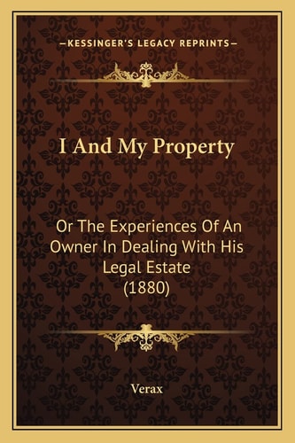 I And My Property: Or The Experiences Of An Owner In Dealing With His Legal Estate (1880)