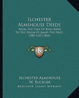 Ilchester Almshouse Deeds: From The Time Of King John To The Reign Of James The First, 1200-1625 (1866)