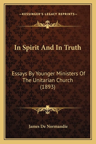 In Spirit And In Truth: Essays By Younger Ministers Of The Unitarian Church (1893)