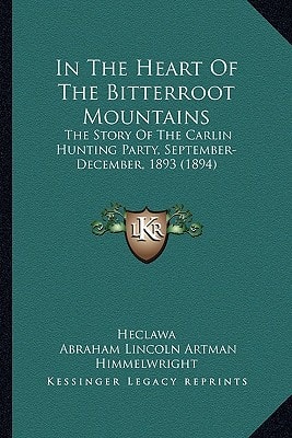 In The Heart Of The Bitterroot Mountains: The Story Of The Carlin Hunting Party, September-December, 1893 (1894)