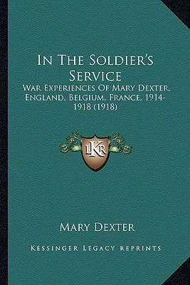 In The Soldier's Service: War Experiences Of Mary Dexter, England, Belgium, France, 1914-1918 (1918)