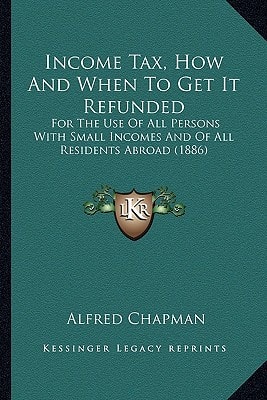Income Tax, How And When To Get It Refunded: For The Use Of All Persons With Small Incomes And Of All Residents Abroad (1886)