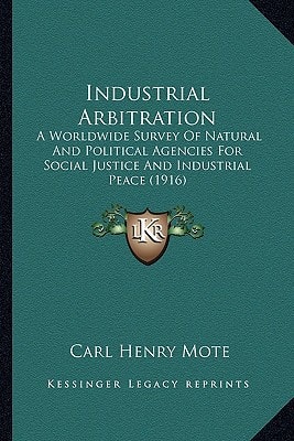 Industrial Arbitration: A Worldwide Survey Of Natural And Political Agencies For Social Justice And Industrial Peace (1916)