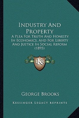 Industry And Property: A Plea For Truth And Honesty In Economics, And For Liberty And Justice In Social Reform (1895)