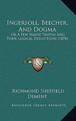 Ingersoll, Beecher, And Dogma: Or A Few Simple Truths And Their Logical Deductions (1878)