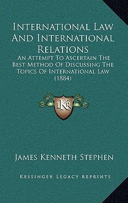 International Law And International Relations: An Attempt To Ascertain The Best Method Of Discussing The Topics Of International Law (1884)