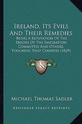 Ireland, Its Evils And Their Remedies: Being A Refutation Of The Errors Of The Emigration Committee And Others, Touching That Country (1829)
