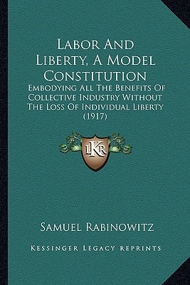 Labor And Liberty, A Model Constitution: Embodying All The Benefits Of Collective Industry Without The Loss Of Individual Liberty (1917)