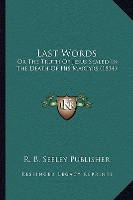 Last Words: Or The Truth Of Jesus Sealed In The Death Of His Martyrs (1834)