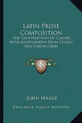 Latin Prose Composition: The Construction Of Clauses With Illustrations From Cicero And Caesar (1864)