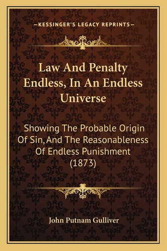 Law And Penalty Endless, In An Endless Universe: Showing The Probable Origin Of Sin, And The Reasonableness Of Endless Punishment (1873)