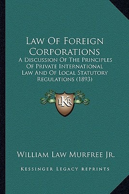 Law Of Foreign Corporations: A Discussion Of The Principles Of Private International Law And Of Local Statutory Regulations (1893)