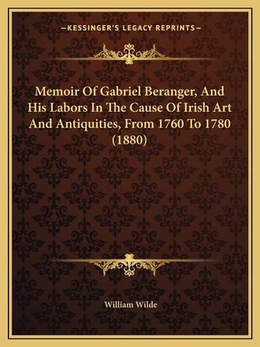 Memoir Of Gabriel Beranger, And His Labors In The Cause Of Irish Art And Antiquities, From 1760 To 1780 (1880)