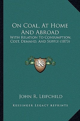 On Coal, At Home And Abroad: With Relation To Consumption, Cost, Demand, And Supply (1873)