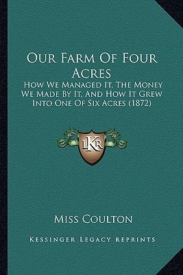 Our Farm Of Four Acres: How We Managed It, The Money We Made By It, And How It Grew Into One Of Six Acres (1872)