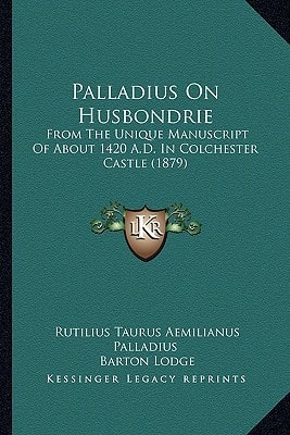 Palladius On Husbondrie: From The Unique Manuscript Of About 1420 A.D. In Colchester Castle (1879)