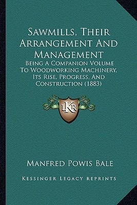 Sawmills, Their Arrangement And Management: Being A Companion Volume To Woodworking Machinery, Its Rise, Progress, And Construction (1883)