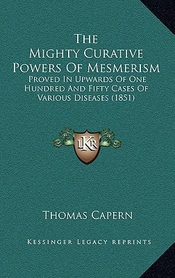 The Mighty Curative Powers Of Mesmerism: Proved In Upwards Of One Hundred And Fifty Cases Of Various Diseases (1851)