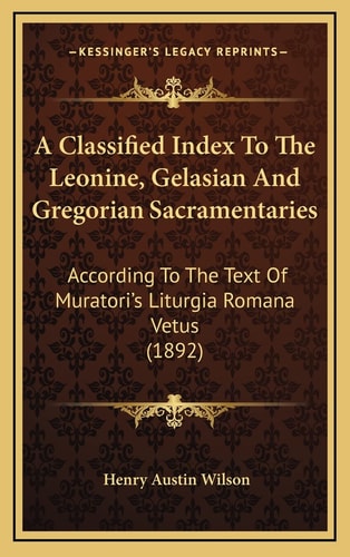 A Classified Index To The Leonine, Gelasian And Gregorian Sacramentaries: According To The Text Of Muratori's Liturgia Romana Vetus (1892)