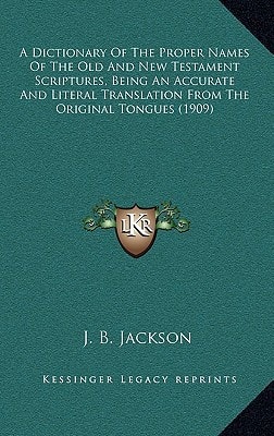 A Dictionary Of The Proper Names Of The Old And New Testament Scriptures, Being An Accurate And Literal Translation From The Original Tongues (1909)