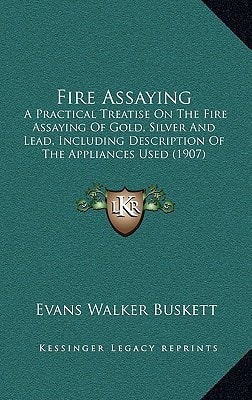 Fire Assaying: A Practical Treatise On The Fire Assaying Of Gold, Silver And Lead, Including Description Of The Appliances Used (1907)