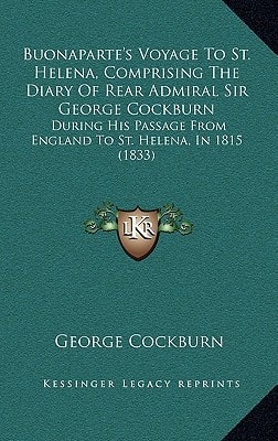 Buonaparte's Voyage To St. Helena, Comprising The Diary Of Rear Admiral Sir George Cockburn: During His Passage From England To St. Helena, In 1815 (1833)