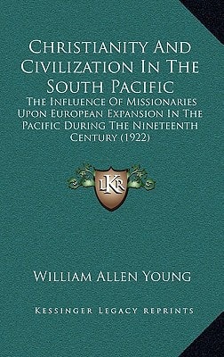 Christianity And Civilization In The South Pacific: The Influence Of Missionaries Upon European Expansion In The Pacific During The Nineteenth Century (1922)