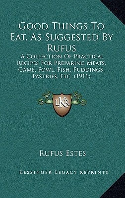 Good Things To Eat, As Suggested By Rufus: A Collection Of Practical Recipes For Preparing Meats, Game, Fowl, Fish, Puddings, Pastries, Etc. (1911)
