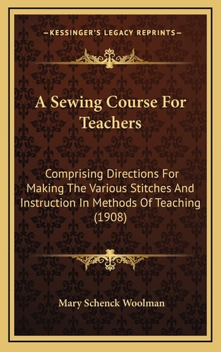A Sewing Course For Teachers: Comprising Directions For Making The Various Stitches And Instruction In Methods Of Teaching (1908)