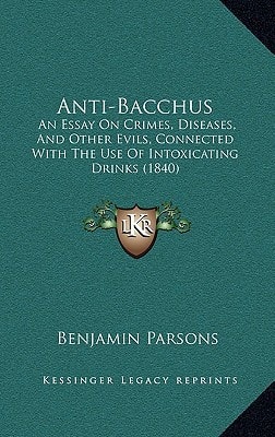 Anti-Bacchus: An Essay On Crimes, Diseases, And Other Evils, Connected With The Use Of Intoxicating Drinks (1840)