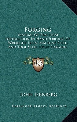 Forging: Manual Of Practical Instruction In Hand Forging Of Wrought Iron, Machine Steel, And Tool Steel, Drop Forging, And Heat Treatment Of Steel, Including Annealing, Hardening And Tempering (1919)