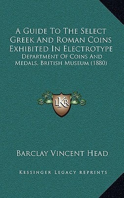 A Guide To The Select Greek And Roman Coins Exhibited In Electrotype: Department Of Coins And Medals, British Museum (1880)