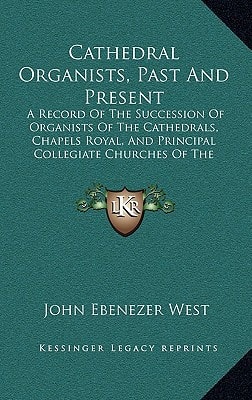 Cathedral Organists, Past And Present: A Record Of The Succession Of Organists Of The Cathedrals, Chapels Royal, And Principal Collegiate Churches Of The United Kingdom (1899)