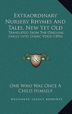 Extraordinary Nursery Rhymes And Tales, New Yet Old: Translated From The Original Jingle Into Comic Verse (1876)