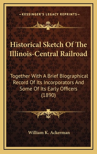 Historical Sketch Of The Illinois-Central Railroad: Together With A Brief Biographical Record Of Its Incorporators And Some Of Its Early Officers (1890)