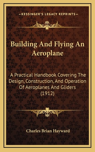 Building And Flying An Aeroplane: A Practical Handbook Covering The Design, Construction, And Operation Of Aeroplanes And Gliders (1912)